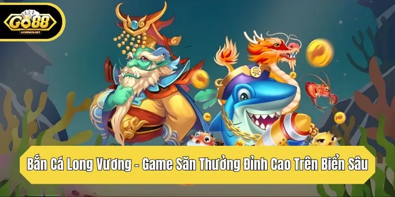 bắn cá long vương game săn thưởng đỉnh cao trên biển sâu